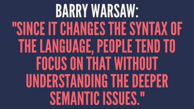 BARRY WARSAW:
"SINCE IT CHANGES THE SYNTAX OF
THE LANGUAGE, PEOPLE TEND TO
FOCUS ON THAT WITHOUT
UNDERSTANDING THE DEEPER
SEMANTIC ISSUES."
