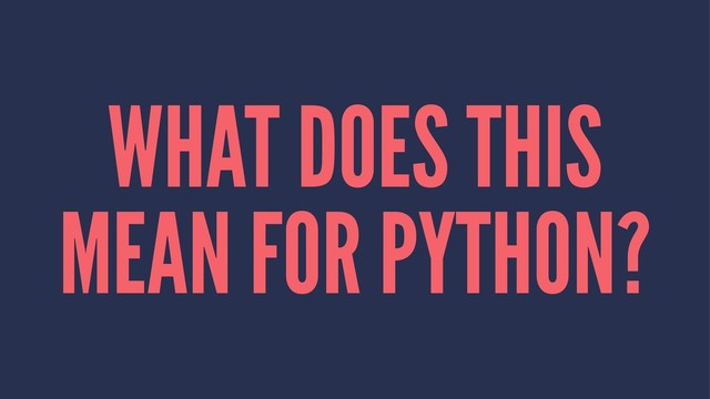 WHAT DOES THIS
MEAN FOR PYTHON?
