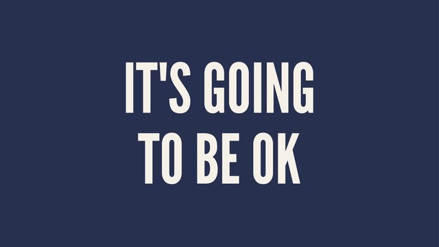 IT'S GOING
TO BE OK
