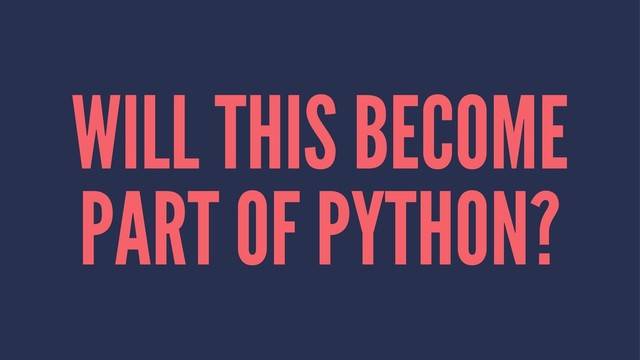 WILL THIS BECOME
PART OF PYTHON?
