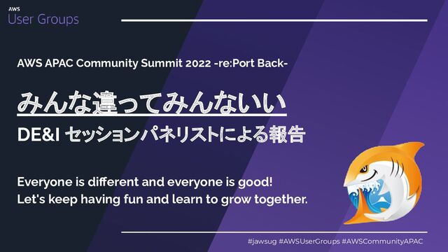 AWS APAC Community Summit 2022 -re:Port Back-
みんな違ってみんないい
DE&I セッションパネリストによる報告
Everyone is diﬀerent and everyone is good!
Let's keep having fun and learn to grow together.
#jawsug #AWSUserGroups #AWSCommunityAPAC
