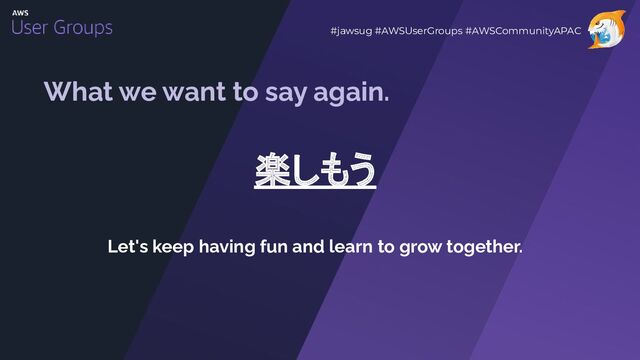 What we want to say again.
楽しもう
Let's keep having fun and learn to grow together.
#jawsug #AWSUserGroups #AWSCommunityAPAC
