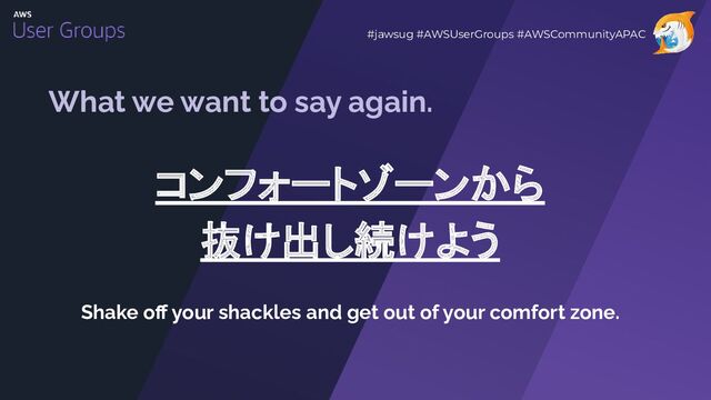 What we want to say again.
コンフォートゾーンから
抜け出し続けよう
Shake oﬀ your shackles and get out of your comfort zone.
#jawsug #AWSUserGroups #AWSCommunityAPAC
