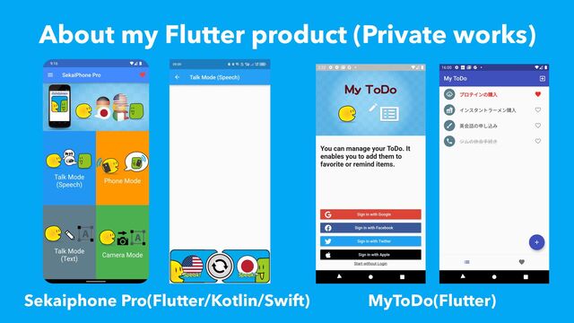 About my Flutter product (Private works)
Sekaiphone Pro(Flutter/Kotlin/Swift) MyToDo(Flutter)
