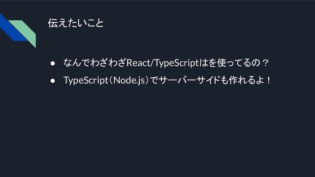 伝えたいこと
● なんでわざわざReact/TypeScriptはを使ってるの？
● TypeScript（Node.js）でサーバーサイドも作れるよ！
