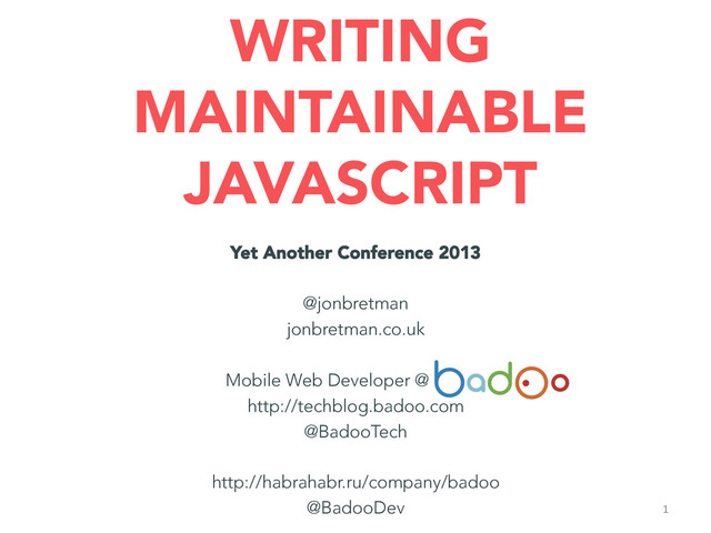 WRITING
MAINTAINABLE
JAVASCRIPT
Yet Another Conference 2013

@jonbretman
jonbretman.co.uk

Mobile Web Developer @ Badoo
http://techblog.badoo.com
@BadooTech

http://habrahabr.ru/company/badoo
@BadooDev 1	  
