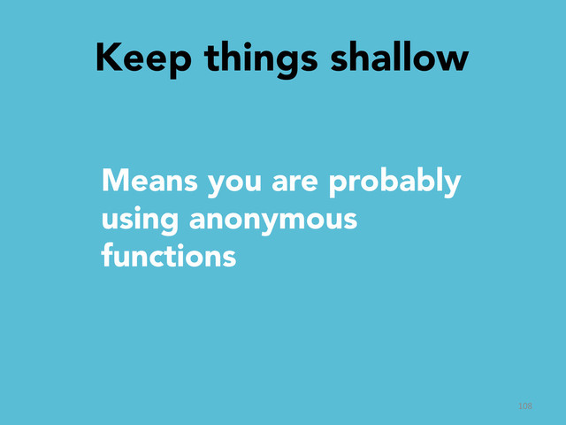 Keep things shallow

108	  
Means you are probably
using anonymous
functions
