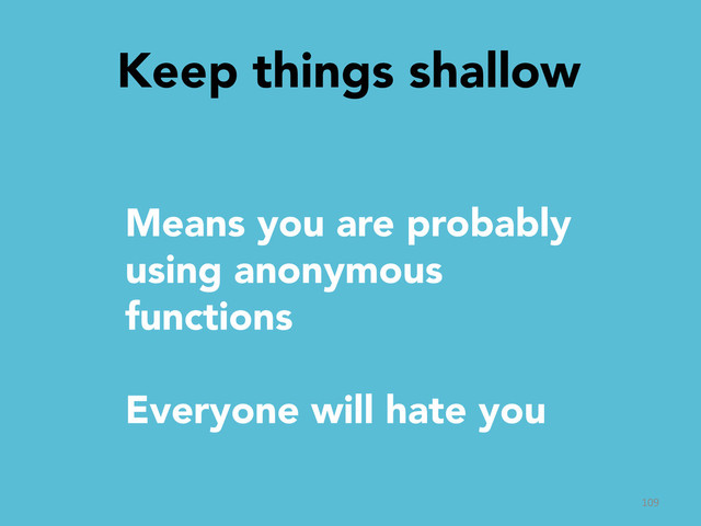 Keep things shallow

109	  
Means you are probably
using anonymous
functions

Everyone will hate you
