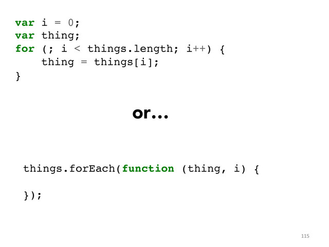 var i = 0;!
var thing;!
for (; i < things.length; i++) {!
thing = things[i];!
}	  
things.forEach(function (thing, i) {!
!
});	  
115	  
or…
