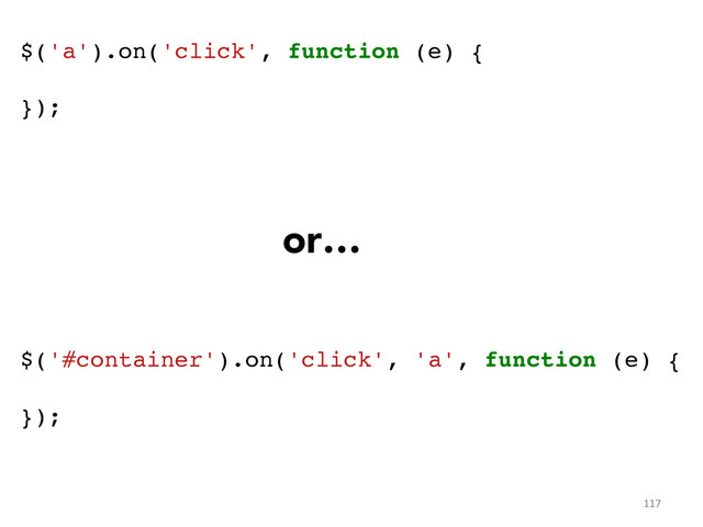 $('a').on('click', function (e) {!
!
});!
!
!
!
!
!
!
!
!
$('#container').on('click', 'a', function (e) {!
!
});	  
or…
117	  
