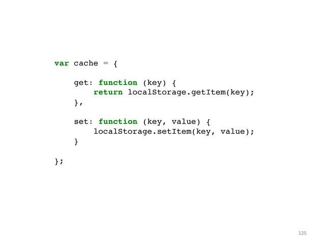 var cache = {!
!
get: function (key) {!
return localStorage.getItem(key);!
},!
!
set: function (key, value) {!
localStorage.setItem(key, value);!
}!
!
};	  
125	  
