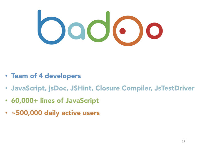 17	  
•  Team of 4 developers
•  JavaScript, jsDoc, JSHint, Closure Compiler, JsTestDriver
•  60,000+ lines of JavaScript
•  ~500,000 daily active users

