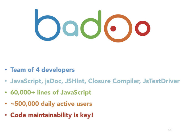 18	  
•  Team of 4 developers
•  JavaScript, jsDoc, JSHint, Closure Compiler, JsTestDriver
•  60,000+ lines of JavaScript
•  ~500,000 daily active users
•  Code maintainability is key!
