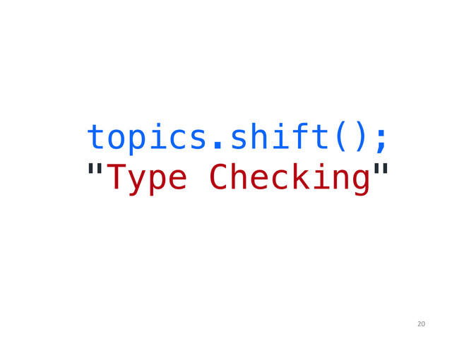 topics.shift();!
"Type Checking"!
	  
20	  

