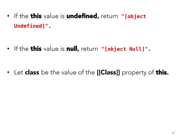 •  If the this value is undeﬁned, return "[object
Undefined]".!
•  If the this value is null, return "[object Null]".!
•  Let class be the value of the [[Class]] property of this.
!
35	  
