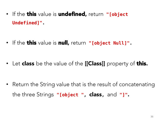 •  If the this value is undeﬁned, return "[object
Undefined]".!
•  If the this value is null, return "[object Null]".!
•  Let class be the value of the [[Class]] property of this.
•  Return the String value that is the result of concatenating
the three Strings "[object ", class, and "]".
!
36	  
