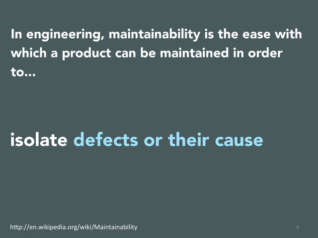 6	  
In engineering, maintainability is the ease with
which a product can be maintained in order
to...
isolate defects or their cause
h(p://en.wikipedia.org/wiki/Maintainability	  
