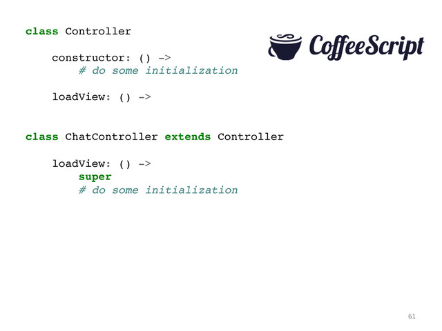 class Controller!
!
constructor: () ->!
# do some initialization!
!
loadView: () ->!
!
!
class ChatController extends Controller!
!
loadView: () ->!
super!
# do some initialization	  
61	  

