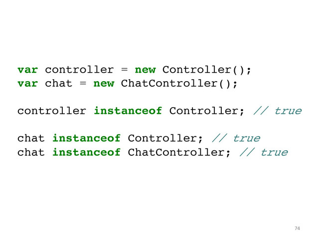 var controller = new Controller();!
var chat = new ChatController();!
!
controller instanceof Controller; // true!
!
chat instanceof Controller; // true!
chat instanceof ChatController; // true	  
74	  
