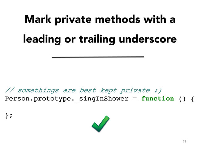 Mark private methods with a
leading or trailing underscore

// somethings are best kept private :)!
Person.prototype._singInShower = function () {!
!
};	  
78	  
