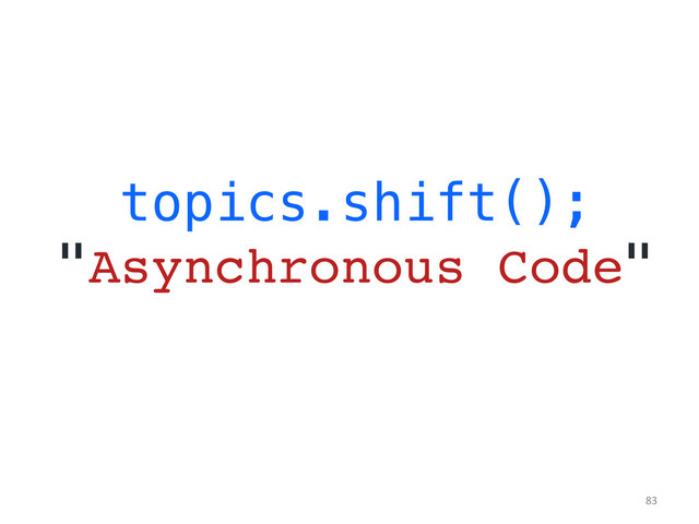 topics.shift();!
"Asynchronous Code"!
	  
83	  
