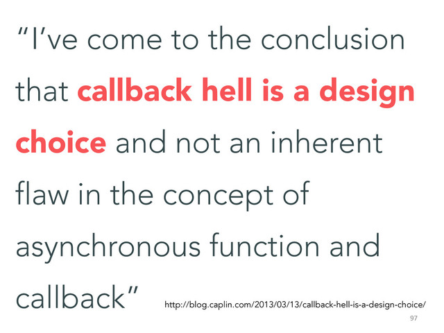 “I’ve come to the conclusion
that callback hell is a design
choice and not an inherent
flaw in the concept of
asynchronous function and
callback”  http://blog.caplin.com/2013/03/13/callback-hell-is-a-design-choice/
97	  
