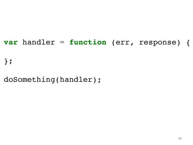99	  
var handler = function (err, response) {!
!
};!
!
doSomething(handler);	  
