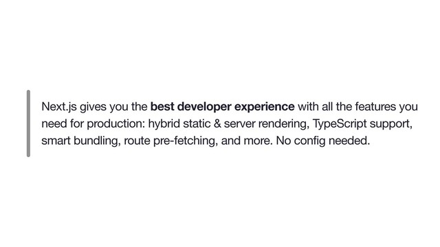 Next.js gives you the best developer experience with all the features you
need for production: hybrid static & server rendering, TypeScript support,
smart bundling, route pre-fetching, and more. No config needed.

