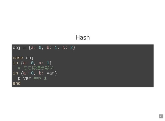 Hash
obj = {a: 0, b: 1, c: 2}
case obj
in {a: 0, x: 1}
# ここは通らない
in {a: 0, b: var}
p var #=> 1
end
21
