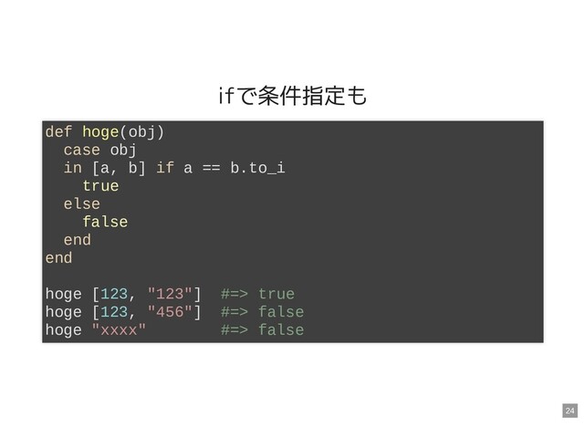 ifで条件指定も
def hoge(obj)
case obj
in [a, b] if a == b.to_i
true
else
false
end
end
hoge [123, "123"] #=> true
hoge [123, "456"] #=> false
hoge "xxxx" #=> false
24
