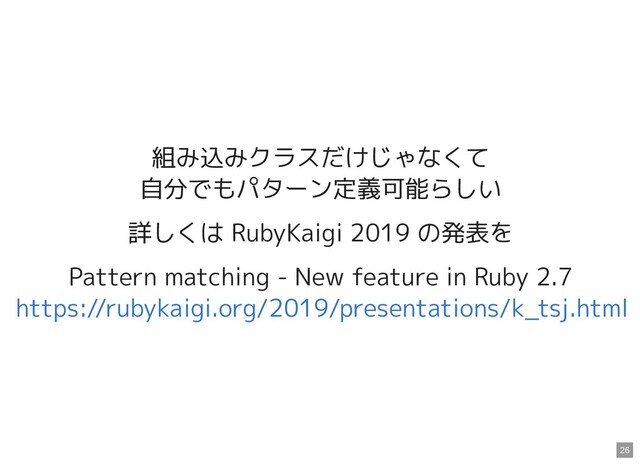 組み込みクラスだけじゃなくて
自分でもパターン定義可能らしい
詳しくは RubyKaigi 2019 の発表を
Pattern matching - New feature in Ruby 2.7
https://rubykaigi.org/2019/presentations/k_tsj.html
26
