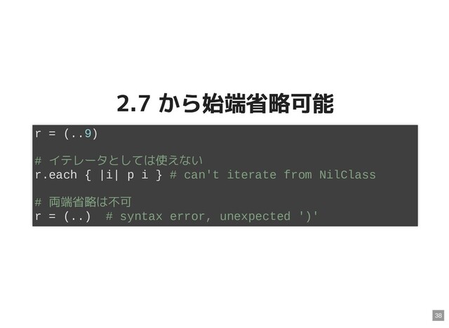 2.7 から始端省略可能
2.7 から始端省略可能
r = (..9)
# イテレータとしては使えない
r.each { |i| p i } # can't iterate from NilClass
# 両端省略は不可
r = (..) # syntax error, unexpected ')'
38
