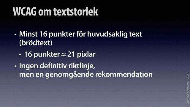 Jonas Söderström • 2023
WCAG om textstorlek
• Minst 16 punkter för huvudsaklig text
(brödtext)
• 16 punkter ≈ 21 pixlar
• Ingen definitiv riktlinje,
men en genomgående rekommendation
