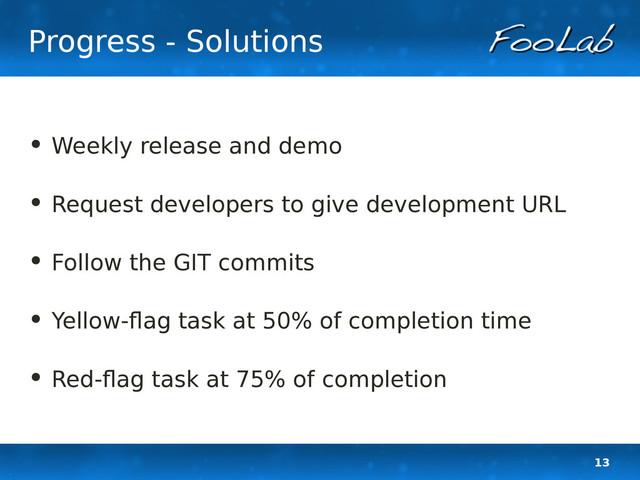13
Progress - Solutions
• Weekly release and demo
• Request developers to give development URL
• Follow the GIT commits
• Yellow-flag task at 50% of completion time
• Red-flag task at 75% of completion
