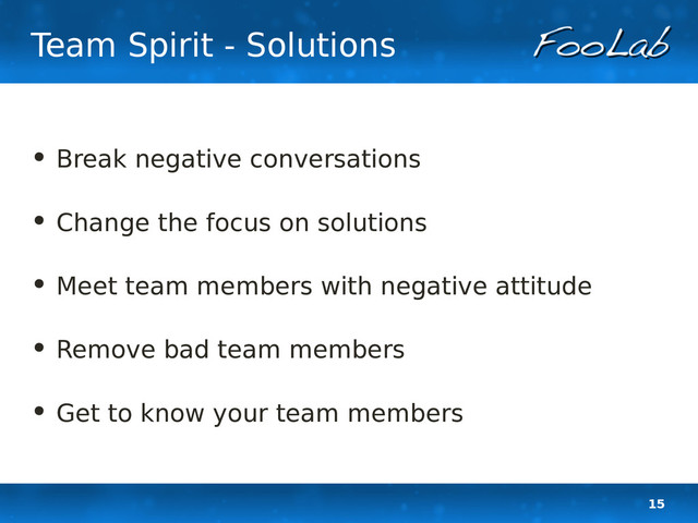 15
Team Spirit - Solutions
• Break negative conversations
• Change the focus on solutions
• Meet team members with negative attitude
• Remove bad team members
• Get to know your team members
