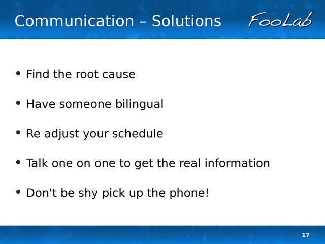 17
Communication – Solutions
• Find the root cause
• Have someone bilingual
• Re adjust your schedule
• Talk one on one to get the real information
• Don't be shy pick up the phone!
