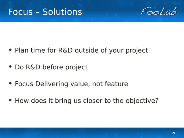 19
Focus – Solutions
• Plan time for R&D outside of your project
• Do R&D before project
• Focus Delivering value, not feature
• How does it bring us closer to the objective?
