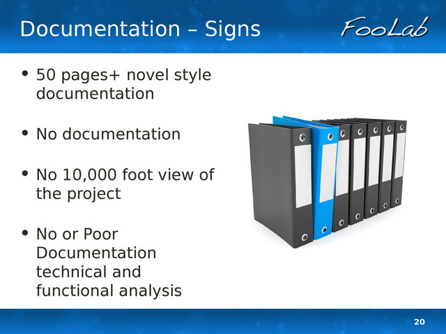 20
Documentation – Signs
• 50 pages+ novel style
documentation
• No documentation
• No 10,000 foot view of
the project
• No or Poor
Documentation
technical and
functional analysis

