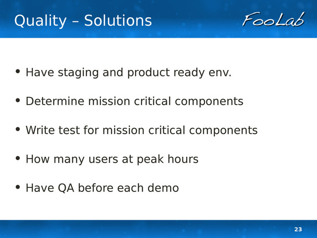 23
Quality – Solutions
• Have staging and product ready env.
• Determine mission critical components
• Write test for mission critical components
• How many users at peak hours
• Have QA before each demo
