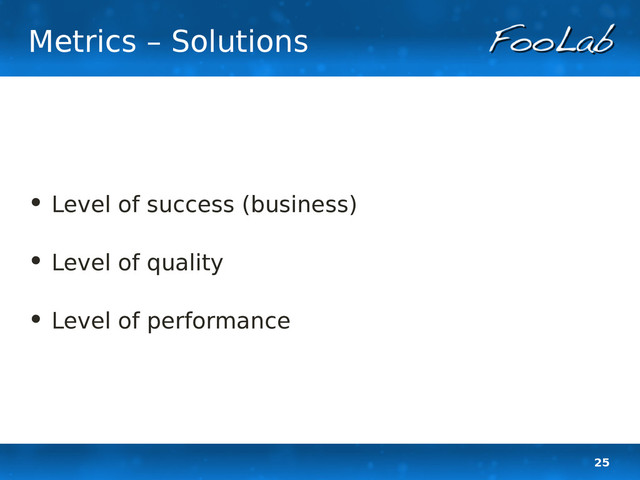 25
Metrics – Solutions
• Level of success (business)
• Level of quality
• Level of performance
