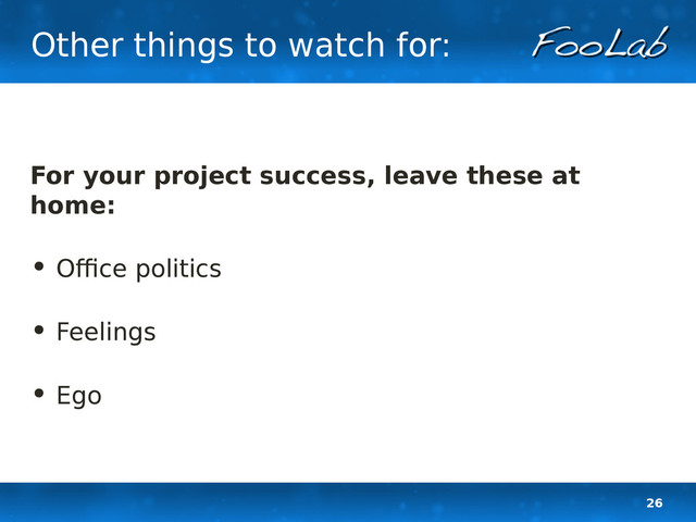 26
Other things to watch for:
For your project success, leave these at
home:
• Office politics
• Feelings
• Ego
