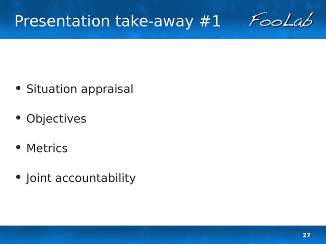 27
Presentation take-away #1
• Situation appraisal
• Objectives
• Metrics
• Joint accountability
