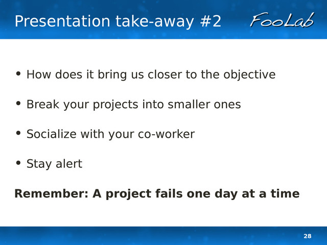 28
Presentation take-away #2
• How does it bring us closer to the objective
• Break your projects into smaller ones
• Socialize with your co-worker
• Stay alert
Remember: A project fails one day at a time
