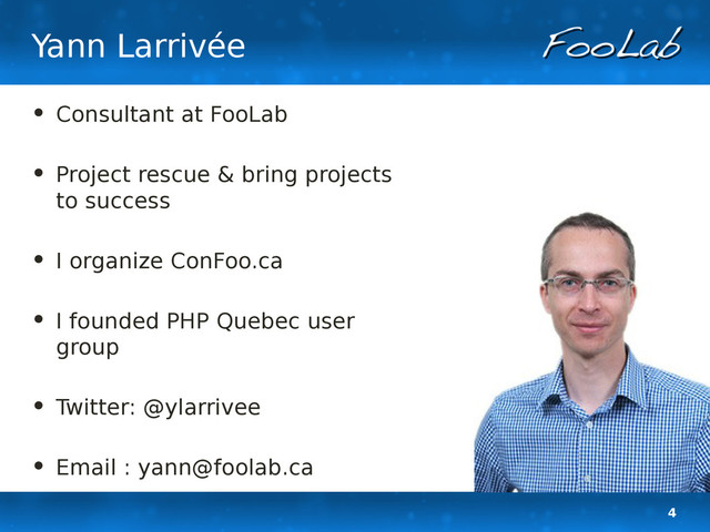 4
Yann Larrivée
• Consultant at FooLab
• Project rescue & bring projects
to success
• I organize ConFoo.ca
• I founded PHP Quebec user
group
• Twitter: @ylarrivee
• Email : yann@foolab.ca
