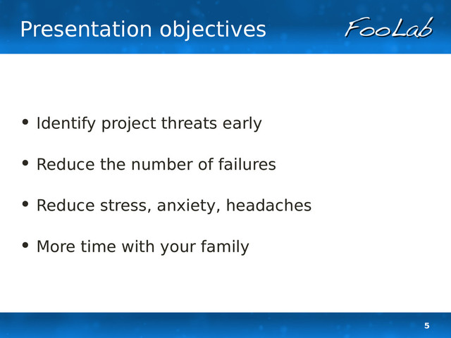 5
Presentation objectives
• Identify project threats early
• Reduce the number of failures
• Reduce stress, anxiety, headaches
• More time with your family
