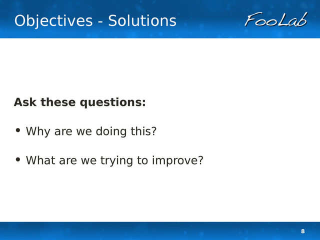 8
Objectives - Solutions
Ask these questions:
• Why are we doing this?
• What are we trying to improve?
