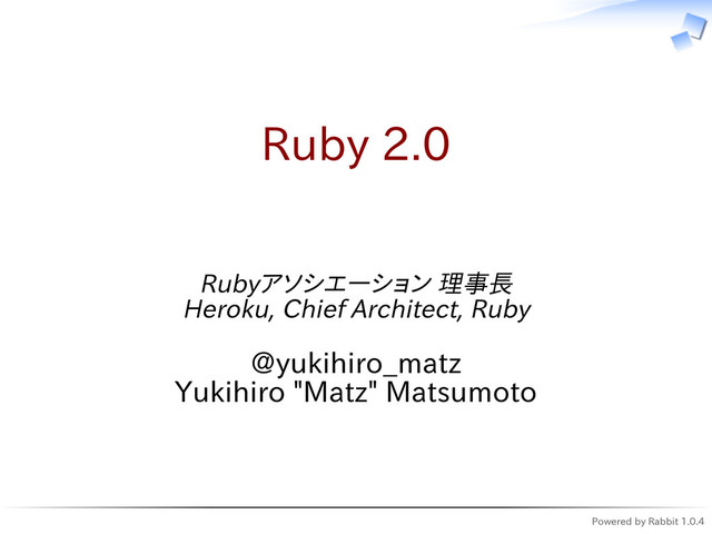 Powered by Rabbit 1.0.4
Ruby 2.0
Rubyアソシエーション 理事長
Heroku, Chief Architect, Ruby
@yukihiro_matz
Yukihiro "Matz" Matsumoto

