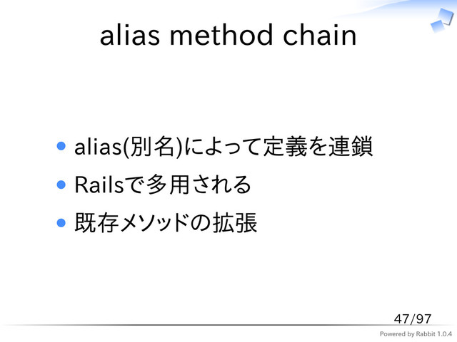 Powered by Rabbit 1.0.4
alias method chain
alias(別名)によって定義を連鎖
Railsで多用される
既存メソッドの拡張
47/97
