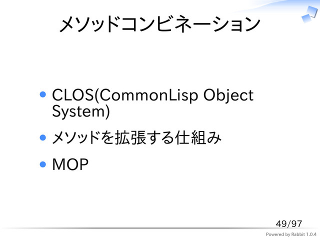 Powered by Rabbit 1.0.4
メソッドコンビネーション
CLOS(CommonLisp Object
System)
メソッドを拡張する仕組み
MOP
49/97
