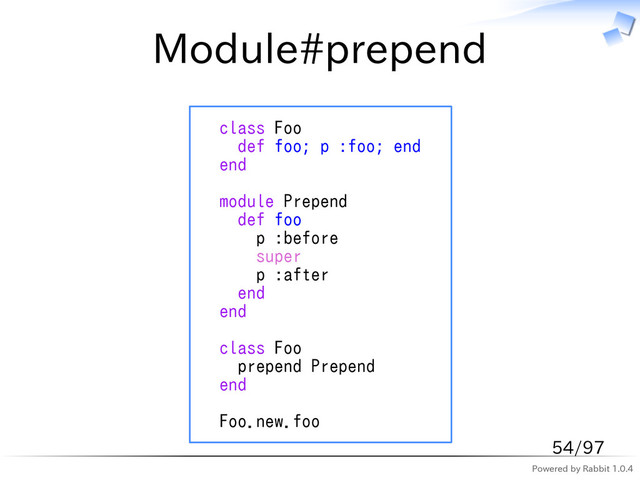 Powered by Rabbit 1.0.4
Module#prepend
class Foo
def foo; p :foo; end
end
module Prepend
def foo
p :before
super
p :after
end
end
class Foo
prepend Prepend
end
Foo.new.foo
54/97

